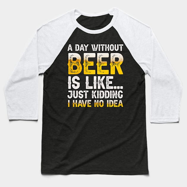 A Day Without Beer Is Like Just Kidding I Have No Idea Baseball T-Shirt by HayesHanna3bE2e